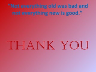 “Not everything old was bad and
not everything new is good.”
THANK YOU
 