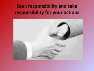 Seek responsibility and take
responsibility for your actions
 