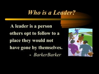 Who is a Leader?
A leader is a person
others opt to follow to a
place they would not
have gone by themselves.
- BarkerBarker
 