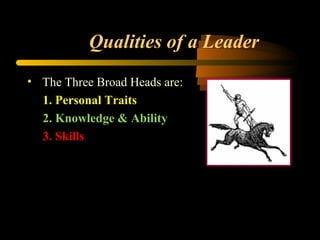 Qualities of a Leader
• The Three Broad Heads are:
1. Personal Traits
2. Knowledge & Ability
3. Skills
 