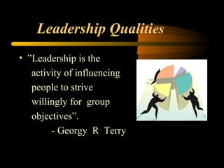 Leadership Qualities
• ”Leadership is the
activity of influencing
people to strive
willingly for group
objectives”.
- Georgy R Terry
 