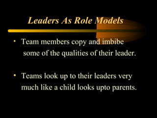 Leaders As Role Models
• Team members copy and imbibe
some of the qualities of their leader.
• Teams look up to their leaders very
much like a child looks upto parents.
 