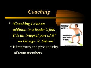 Coaching
* ”Coaching i s’nt an
addition to a leader’s job.
It is an integral part of it”
--- George. S. Odiron
* It improves the productivity
of team members
 