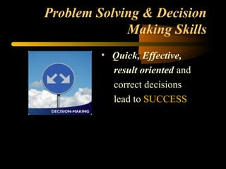 Problem Solving & Decision
Making Skills
• Quick, Effective,
result oriented and
correct decisions
lead to SUCCESS
 