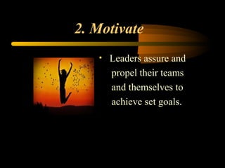 2. Motivate
• Leaders assure and
propel their teams
and themselves to
achieve set goals.
 