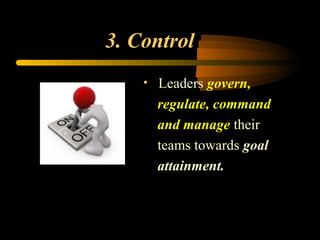 3. Control
• Leaders govern,
regulate, command
and manage their
teams towards goal
attainment.
 