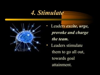 4. Stimulate
• Leaders excite, urge,
provoke and charge
the team.
• Leaders stimulate
them to go all out,
towards goal
attainment.
 