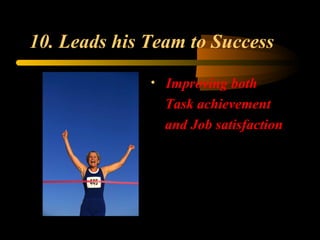 10. Leads his Team to Success
• Improving both
Task achievement
and Job satisfaction
 