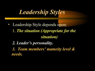 Leadership Styles
• Leadership Style depends upon:
1. The situation (Appropriate for the
situation)
2. Leader’s personality.
3. Team members’ maturity level &
needs.
 