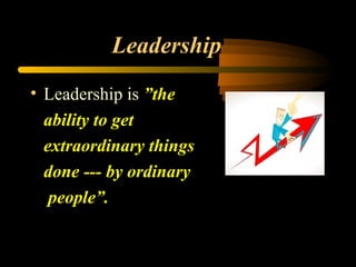 Leadership
• Leadership is ”the
ability to get
extraordinary things
done --- by ordinary
people”.
 