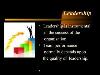 Leadership
• • Leadership is instrumental
in the success of the
organization.
• Team performance
normally depends upon
the quality of leadership.
•
 