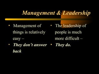 Management & Leadership
• Management of
things is relatively
easy –
• They don’t answer
back
• The leadership of
people is much
more difficult –
• They do.
 