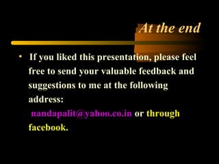At the end
• If you liked this presentation, please feel
free to send your valuable feedback and
suggestions to me at the following
address:
nandapalit@yahoo.co.in or through
facebook.
 