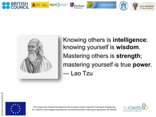 This project has received funding from the European Union’s Seventh Framework Programme
for research, technological development and demonstration under grant agreement No 643330
EudaimoniaSolutions©
Knowing others is intelligence;
knowing yourself is wisdom.
Mastering others is strength;
mastering yourself is true power.
― Lao Tzu
 