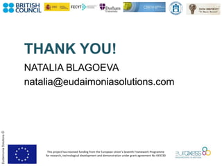 This project has received funding from the European Union’s Seventh Framework Programme
for research, technological development and demonstration under grant agreement No 643330
EudaimoniaSolutions©
NATALIA BLAGOEVA
natalia@eudaimoniasolutions.com
THANK YOU!
 