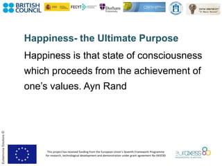 This project has received funding from the European Union’s Seventh Framework Programme
for research, technological development and demonstration under grant agreement No 643330
EudaimoniaSolutions©
Happiness- the Ultimate Purpose
Happiness is that state of consciousness
which proceeds from the achievement of
one’s values. Ayn Rand
 