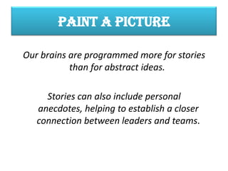 PAINT A PICTURE
Our brains are programmed more for stories
than for abstract ideas.
Stories can also include personal
anecdotes, helping to establish a closer
connection between leaders and teams.
 