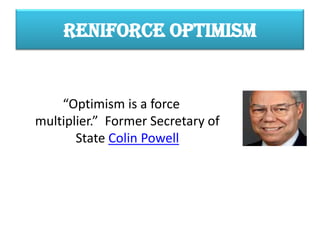 RENIFORCE OPTIMISM
“Optimism is a force
multiplier.” Former Secretary of
State Colin Powell
 