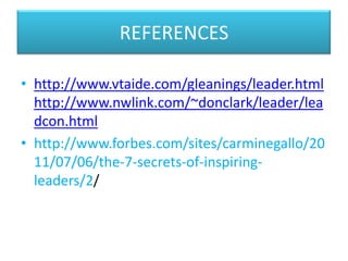 REFERENCES
• http://www.vtaide.com/gleanings/leader.html
http://www.nwlink.com/~donclark/leader/lea
dcon.html
• http://www.forbes.com/sites/carminegallo/20
11/07/06/the-7-secrets-of-inspiring-
leaders/2/
 