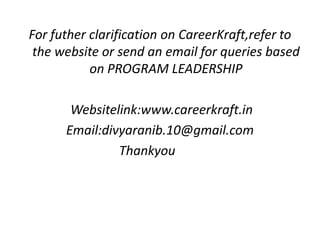 For futher clarification on CareerKraft,refer to
the website or send an email for queries based
on PROGRAM LEADERSHIP
Websitelink:www.careerkraft.in
Email:divyaranib.10@gmail.com
Thankyou
 