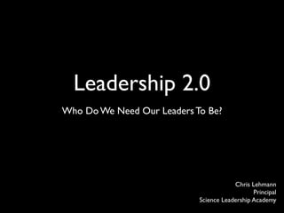 Leadership 2.0
Who Do We Need Our Leaders To Be?




                                        Chris Lehmann
                                               Principal
                            Science Leadership Academy
 