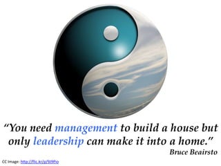“You need management to build a house but
 only leadership can make it into a home.”
                                    Bruce Beairsto
CC Image: http://flic.kr/p/9J9Pio
 