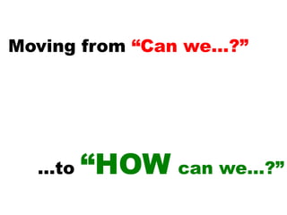 Moving from “Can we…?”




  …to   “HOW can we…?”
 