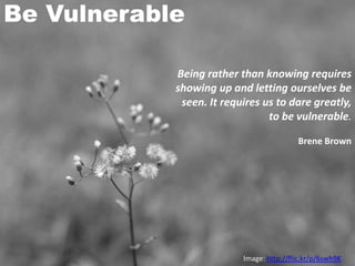 Be Vulnerable

            Being rather than knowing requires
            showing up and letting ourselves be
             seen. It requires us to dare greatly,
                                to be vulnerable.

                                          Brene Brown




                          Image: http://flic.kr/p/6swh9K
 