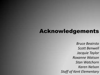 Acknowledgements

                Bruce Beairsto
                 Scott Benwell
                Jacquie Taylor
             Roxanne Watson
               Stan Watchorn
                 Karen Nelson
     Staff of Kent Elementary
 