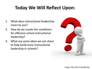 Today We Will Reflect Upon:

1. What does instructional leadership
   mean to you?
2. How do we create the conditions
   for effective school instructional
   leadership?
3. What are some ideas we can share
   to help build more instructional
   leadership in schools?




                                        Image: http://flic.kr/p/9ksxQa
 