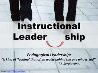 Instructional
             Leader     ship
                                Pedagogical Leadership:
 “a kind of ‘leading’ that often walks behind the one who is ‘led’”
                                       -- T.J. Sergiovanni

Image: http://flic.kr/p/j3VJg
 