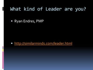 What kind of Leader are you? Ryan Endres, PMP http://similarminds.com/leader.html 