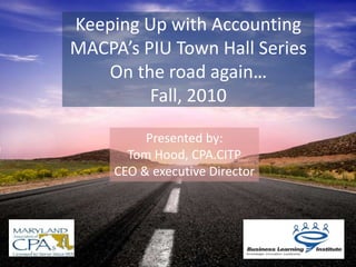Keeping Up with AccountingMACPA’s PIU Town Hall SeriesOn the road again…Fall, 2010 Presented by: Tom Hood, CPA.CITP CEO & executive Director 