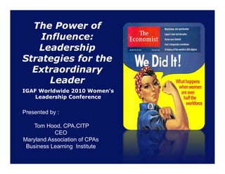 The Power of
    Influence:
   Leadership
Strategies for the
  Extraordinary
      Leader
IGAF Worldwide 2010 Women's
    Leadership Conference

Presented by :

   Tom Hood, CPA.CITP
           CEO
Maryland Association of CPAs
 Business Learning Institute

                               1
 