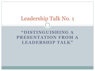 “Distinguishing a Presentation from a Leadership Talk” Leadership Talk No. 1 
