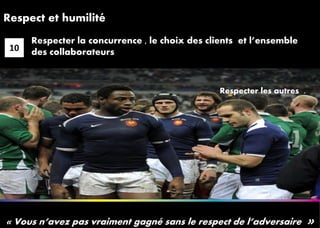 1212
Respect et humilité
« Vous n’avez pas vraiment gagné sans le respect de l’adversaire »
10
Respecter la concurrence , le choix des clients et l’ensemble
des collaborateurs
Respecter les autres .
 