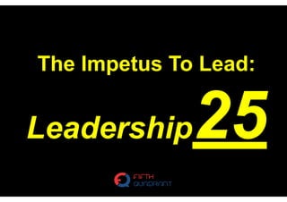 The Impetus To Lead:
Leadership25
 