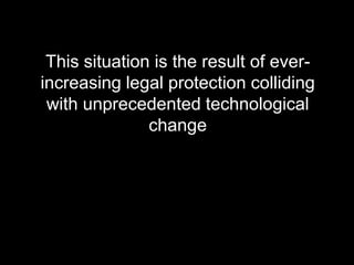 This situation is the result of ever-increasing legal protection colliding with unprecedented technological change
