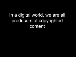 In a digital world, we are all producers of copyrighted content