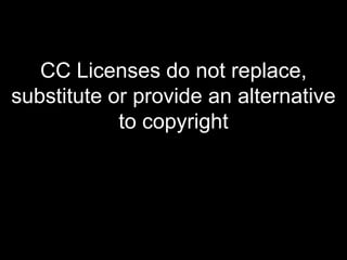 CC Licenses do not replace, substitute or provide an alternative to copyright