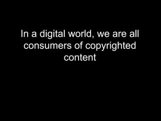 In a digital world, we are all consumers of copyrighted content