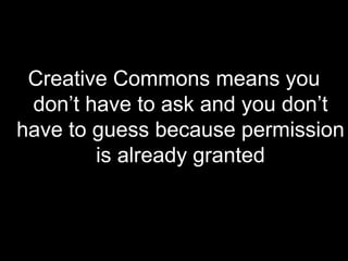 Creative Commons means you don’t have to ask and you don’t have to guess because permission is already granted