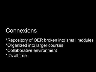 Connexions*Repository of OER broken into small modules*Organized into larger courses*Collaborative environment*It’s all free