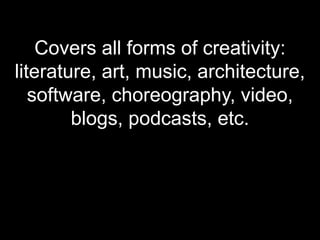 Covers all forms of creativity: literature, art, music, architecture, software, choreography, video, blogs, podcasts, etc.