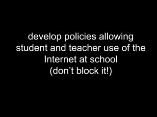 develop policies allowing student and teacher use of the Internet at school(don’t block it!)
