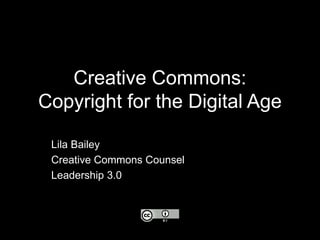 Creative Commons: Copyright for the Digital Age Lila Bailey Creative Commons Counsel Leadership 3.0 