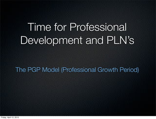 Time for Professional
                         Development and PLN’s

                 The PGP Model (Professional Growth Period)




Friday, April 12, 2013
 
