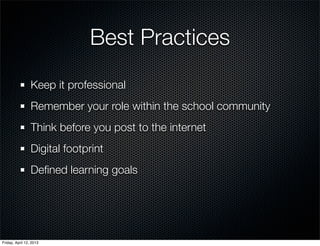 Best Practices
                 Keep it professional
                 Remember your role within the school community
                 Think before you post to the internet
                 Digital footprint
                 Deﬁned learning goals




Friday, April 12, 2013
 