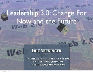 Leadership 3.0: Change For
               Now and the Future


                            Eric Sheninger
                                    ❊ ❊ ❊ ❊ ❊ ❊


                         Principal: New Milford High School
                              Twitter: NMHS_Principal
                             Website: ericsheninger.com

Friday, April 12, 2013
 