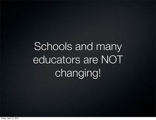 Schools and many
                         educators are NOT
                             changing!


Friday, April 12, 2013
 
